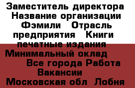Заместитель директора › Название организации ­ Фэмили › Отрасль предприятия ­ Книги, печатные издания › Минимальный оклад ­ 18 000 - Все города Работа » Вакансии   . Московская обл.,Лобня г.